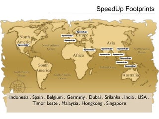 Indonesia . Spain . Belgium . Germany . Dubai . Srilanka . India . USA .
Timor Leste . Malaysia . Hongkong . Singapore
SpeedUp Footprints
 