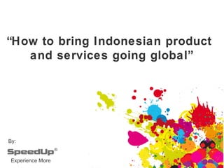 Experience More
“How to bring Indonesian product
and services going global”
By:
 