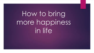 How to bring
more happiness
in life
 