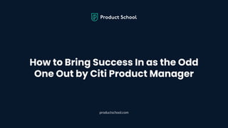 How to Bring Success In as the Odd
One Out by Citi Product Manager
productschool.com
 