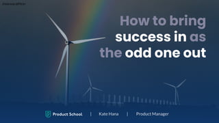 How to bring
success in as
the odd one out
| Kate Hana | Product Manager
Jinterwas @Flickr
 