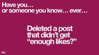 Haveyou…
orsomeoneyouknow…ever…
Deletedapost
thatdidn’tget
“enoughlikes?”
ALL
 