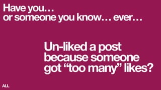Haveyou…
orsomeoneyouknow…ever…
Un-likedapost
becausesomeone
got“toomany”likes?
ALL
 