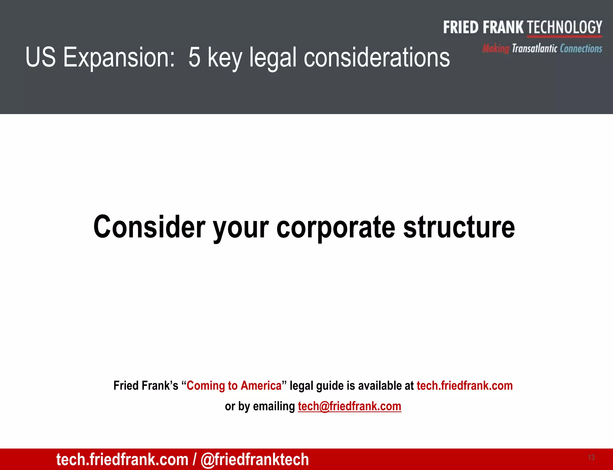 US Expansion: 5 key legal considerations
Consider your corporate structure
13
Fried Frank’s “Coming to America” legal guide is available at tech.friedfrank.com
or by emailing tech@friedfrank.com
tech.friedfrank.com / @friedfranktech
 