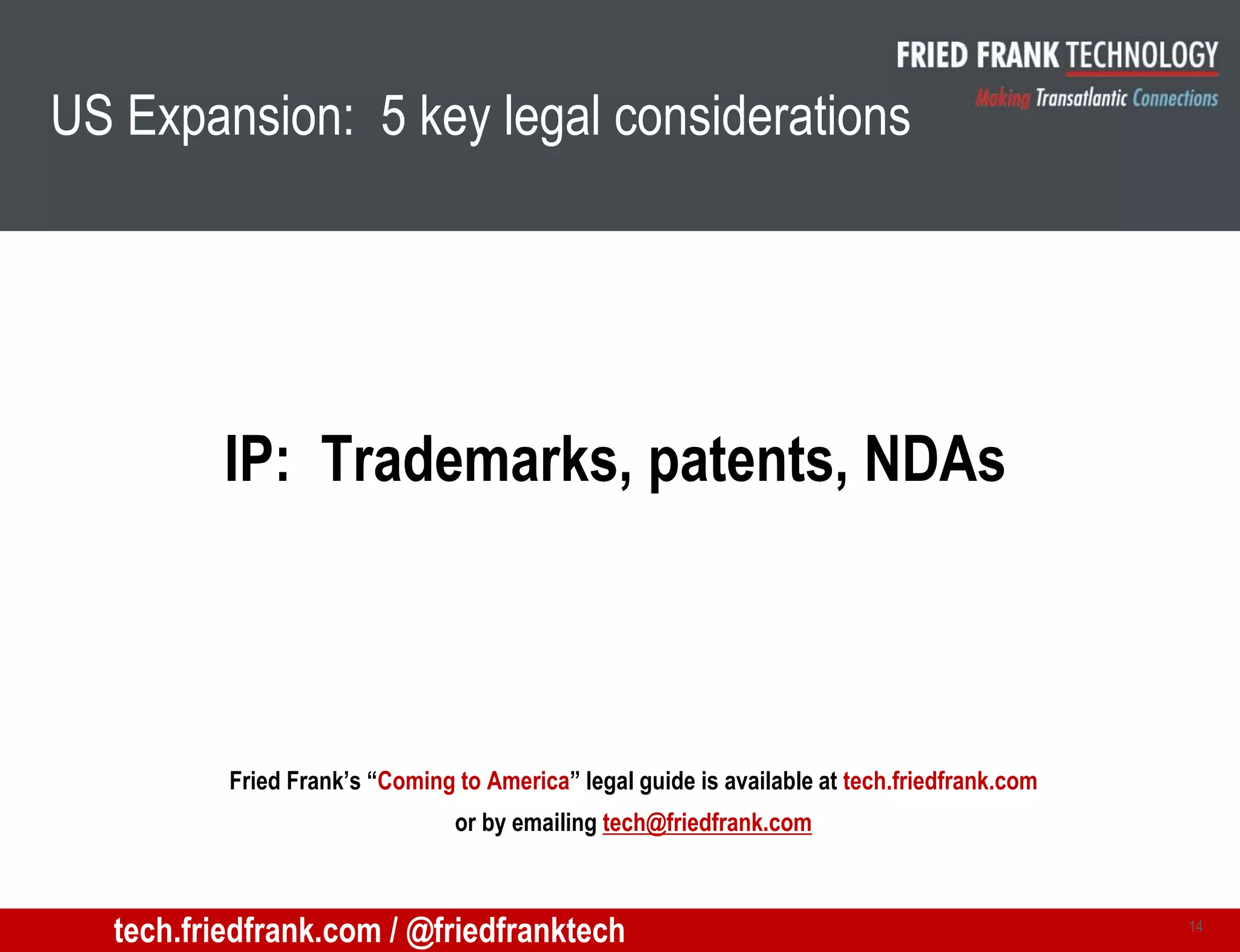 US Expansion: 5 key legal considerations
IP: Trademarks, patents, NDAs
14
Fried Frank’s “Coming to America” legal guide is available at tech.friedfrank.com
or by emailing tech@friedfrank.com
tech.friedfrank.com / @friedfranktech
 