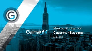 08.24.2017
How to Budget for
Customer Success
 