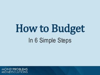 How to Budget 
In 6 Simple Steps 
 