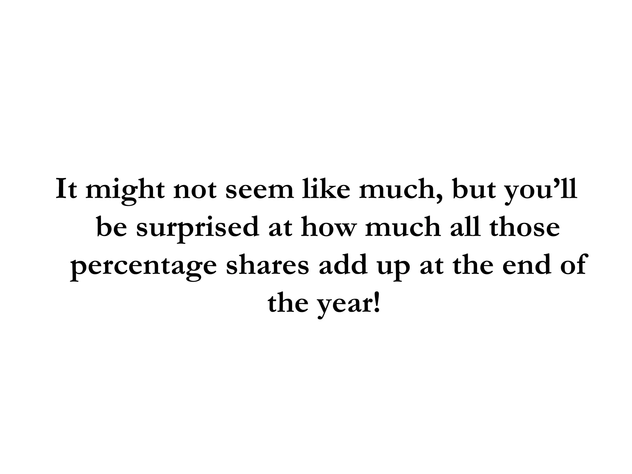 It might not seem like much, but you’ll be surprised at how much all those percentage shares add up at the end of the year!  