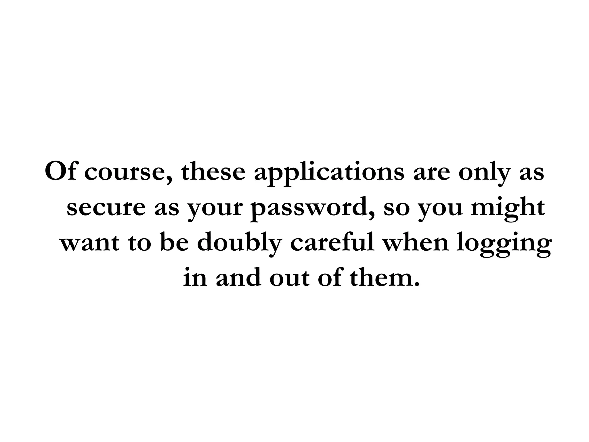 Of course, these applications are only as secure as your password, so you might want to be doubly careful when logging in and out of them.  