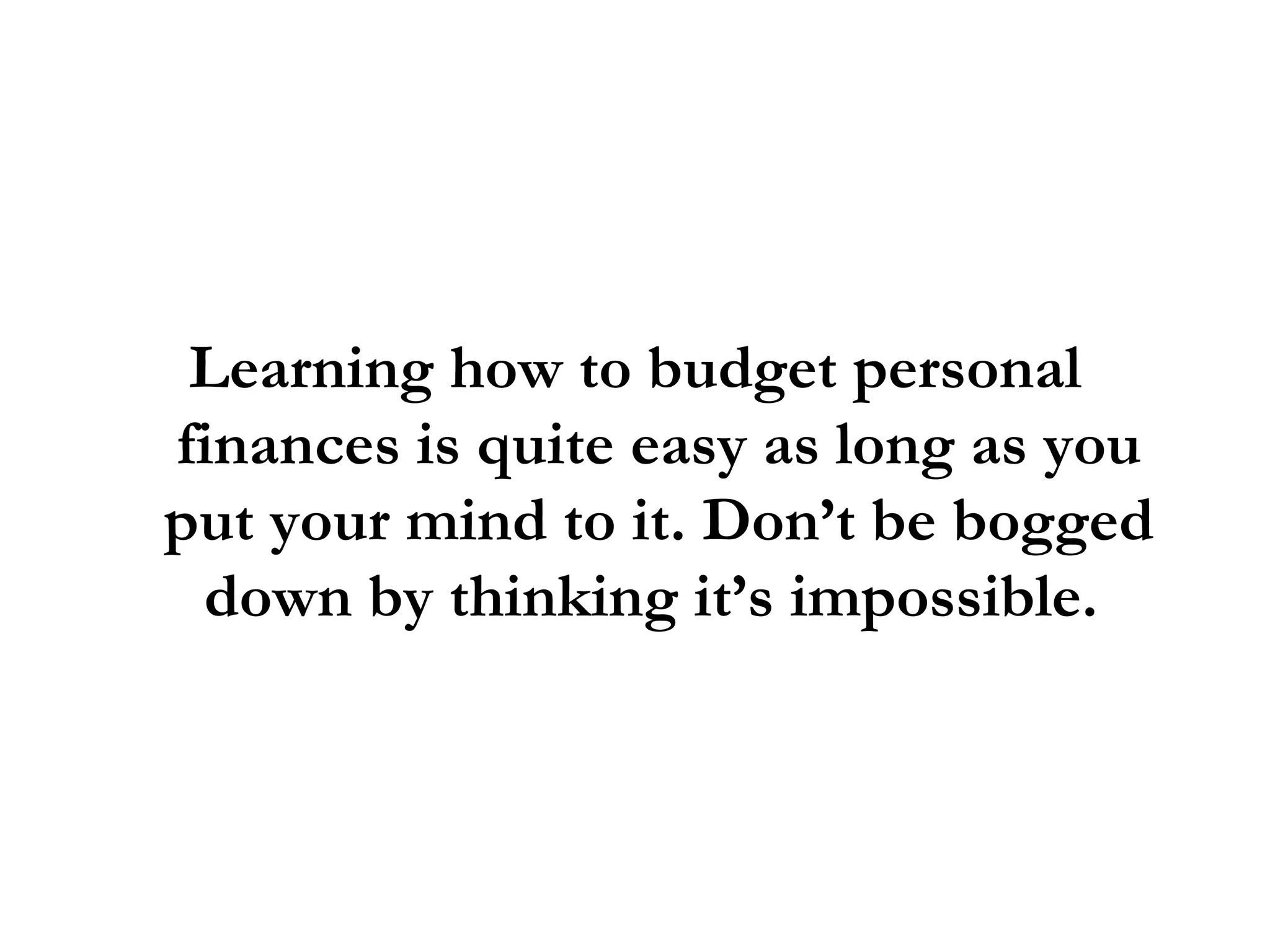Learning how to budget personal finances is quite easy as long as you put your mind to it. Don’t be bogged down by thinking it’s impossible.  