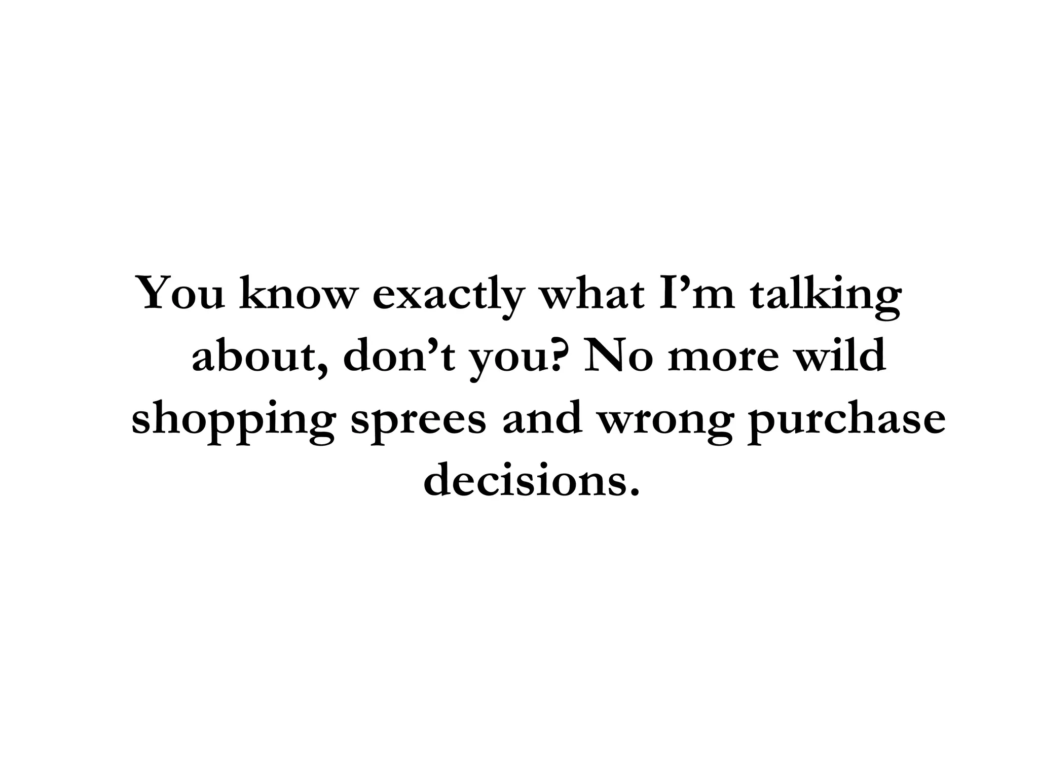 You know exactly what I’m talking about, don’t you? No more wild shopping sprees and wrong purchase decisions.  