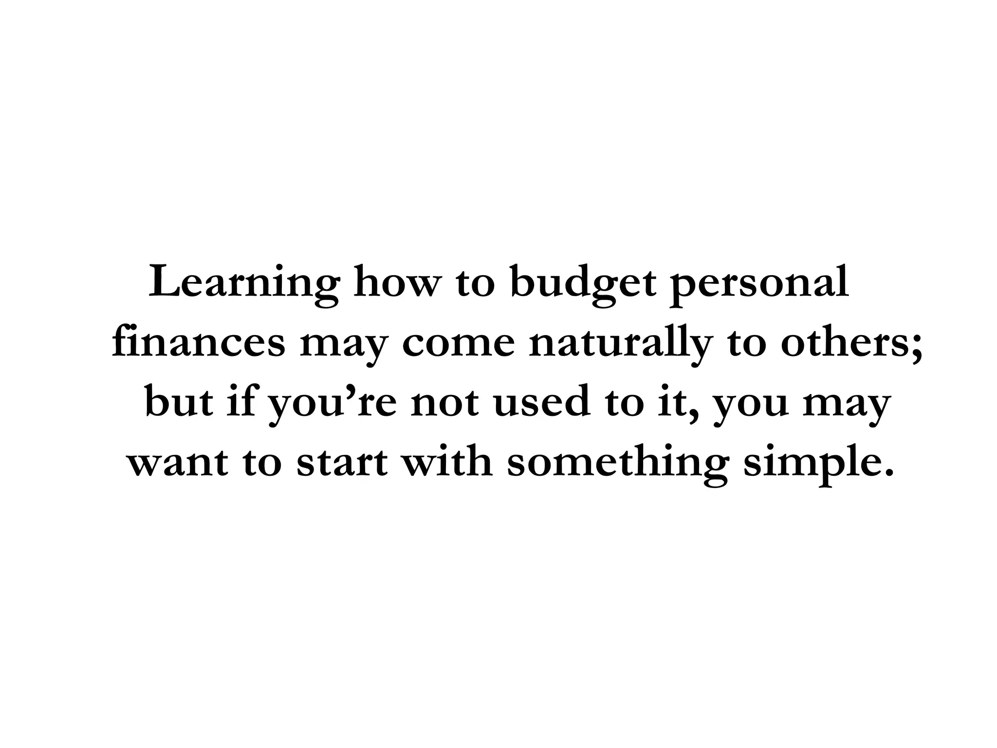 Learning how to budget personal finances may come naturally to others; but if you’re not used to it, you may want to start with something simple.  