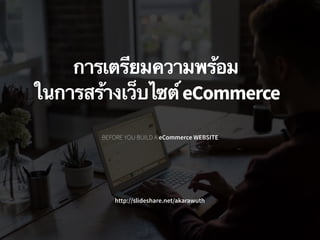 BEFORE YOU BUILD A eCommerce WEBSITE
การเตรียมความพร้อม 
ในการสร้างเว็บไซต์eCommerce
http://slideshare.net/akarawuth
 