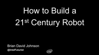 Brian David Johnson
@IntelFuturist
How to Build a
21st Century Robot
 