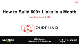 #SEJWebinar
@purelinq | @_kevinrowe
How to Build 600+ Links in a Month
Kevin Rowe, Founder & CEO
 