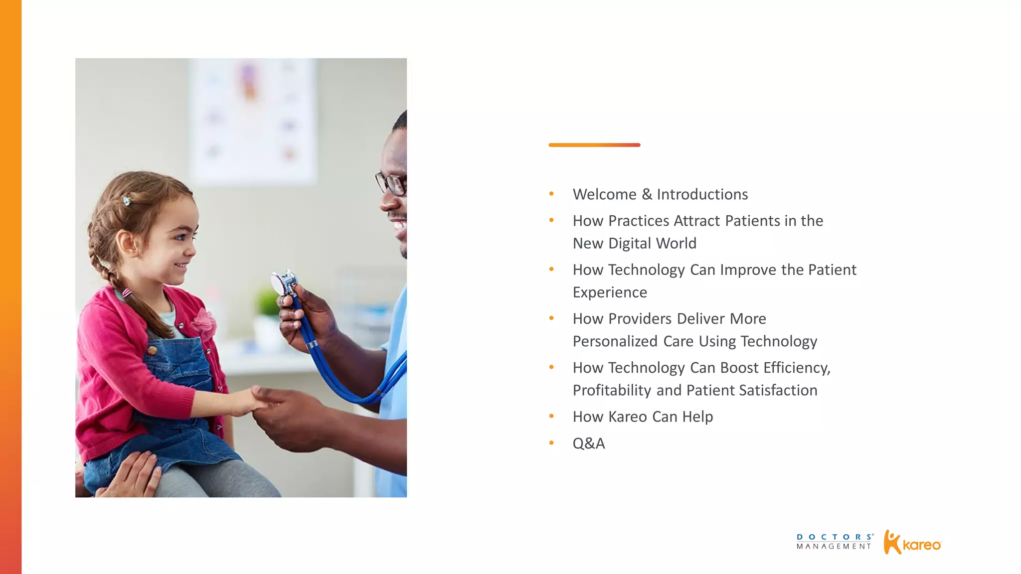 • Welcome & Introductions
• How Practices Attract Patients in the
New Digital World
• How Technology Can Improve the Patient
Experience
• How Providers Deliver More
Personalized Care Using Technology
• How Technology Can Boost Efficiency,
Profitability and Patient Satisfaction
• How Kareo Can Help
• Q&A
 