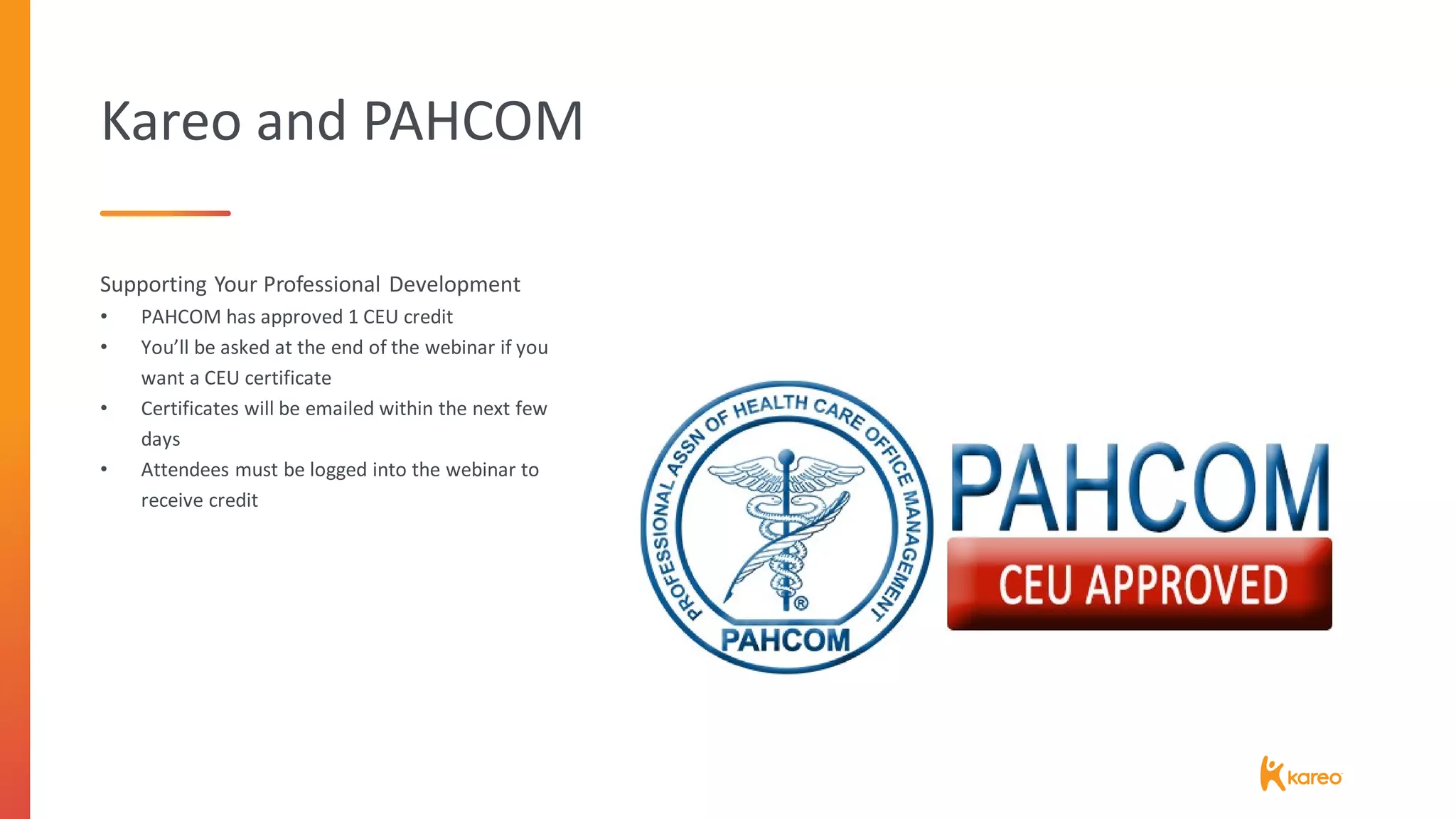 Kareo and PAHCOM
Supporting Your Professional Development
• PAHCOM has approved 1 CEU credit
• You’ll be asked at the end of the webinar if you
want a CEU certificate
• Certificates will be emailed within the next few
days
• Attendees must be logged into the webinar to
receive credit
 