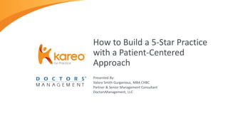 Presented By:
Valora Smith Gurganious, MBA CHBC
Partner & Senior Management Consultant
DoctorsManagement, LLC
How to Build a 5-Star Practice
with a Patient-Centered
Approach
 