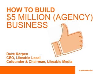 $5 MILLION (AGENCY) 
BUSINESS 
#LikeableWebinar 
HOW TO BUILD 
Dave Kerpen 
CEO, Likeable Local 
Cofounder & Chairman, Likeable Media 
 