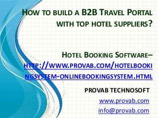 HOW TO BUILD A B2B TRAVEL PORTAL
WITH TOP HOTEL SUPPLIERS?
PROVAB TECHNOSOFT
www.provab.com
info@provab.com
HOTEL BOOKING SOFTWARE–
HTTP://WWW.PROVAB.COM/HOTELBOOKI
NGSYSTEM-ONLINEBOOKINGSYSTEM.HTML
 