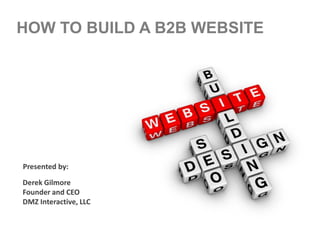 HOW TO BUILD A B2B WEBSITE




Presented by:

Derek Gilmore
Founder and CEO
DMZ Interactive, LLC
 