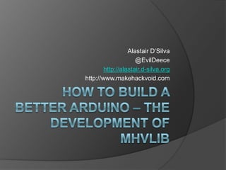 How to Build a Better Arduino – the Development of MHVlib Alastair D’Silva @EvilDeece http://alastair.d-silva.org http://www.makehackvoid.com 