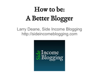 How to be:
A Better Blogger
Larry Deane, Side Income Blogging
http://sideincomeblogging.com
 