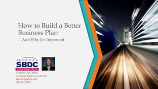 How to Build a Better
Business Plan
…And Why It’s Important
Jennifer Dye, MBA
Certified Business Advisor
jdye@highline.edu
206-592-4153
 