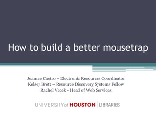 How to build a better mousetrap


    Jeannie Castro – Electronic Resources Coordinator
    Kelsey Brett – Resource Discovery Systems Fellow
          Rachel Vacek - Head of Web Services
 