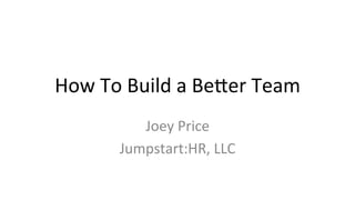 How	
  To	
  Build	
  a	
  Be-er	
  Team	
  
Joey	
  Price	
  
Jumpstart:HR,	
  LLC	
  
 