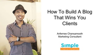 How To Build A Blog
That Wins You
Clients
Anfernee Chansamooth
Marketing Consultant
 