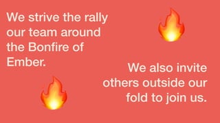 We strive the rally
our team around
the Bonﬁre of
Ember. We also invite
others outside our
fold to join us.
🔥
🔥
 