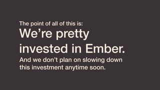 We’re pretty
invested in Ember.
The point of all of this is:
And we don’t plan on slowing down
this investment anytime soon.
 