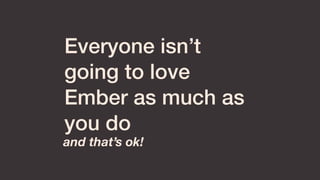 Everyone isn’t
going to love
Ember as much as
you do
and that’s ok!
 