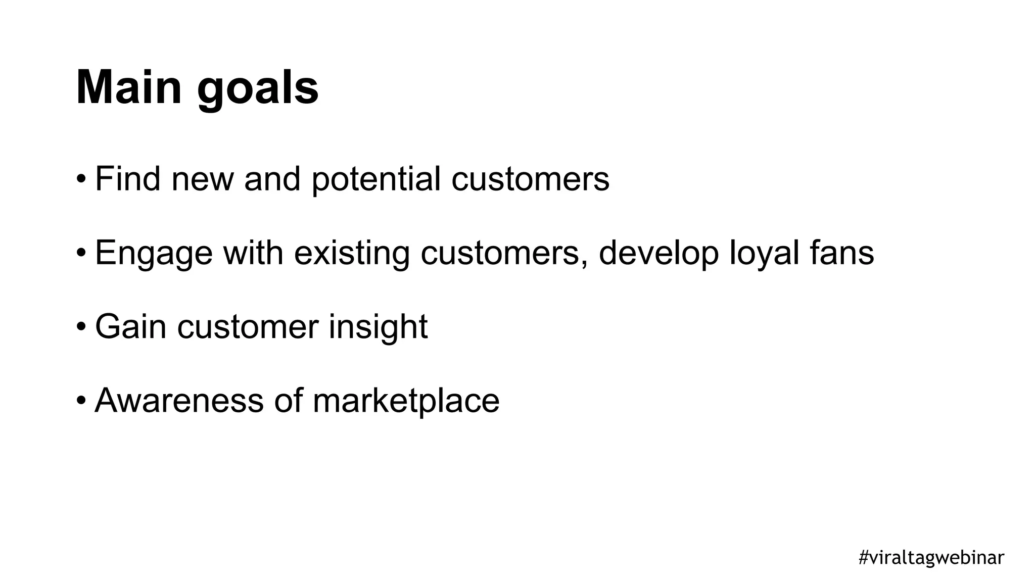 Main goals
• Find new and potential customers
• Engage with existing customers, develop loyal fans
• Gain customer insight
• Awareness of marketplace
#viraltagwebinar
 