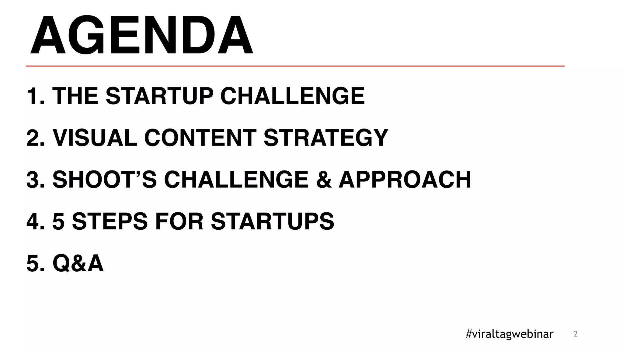 2
AGENDA
1. THE STARTUP CHALLENGE
2. VISUAL CONTENT STRATEGY
3. SHOOT’S CHALLENGE & APPROACH
4. 5 STEPS FOR STARTUPS
5. Q&A
#viraltagwebinar
 