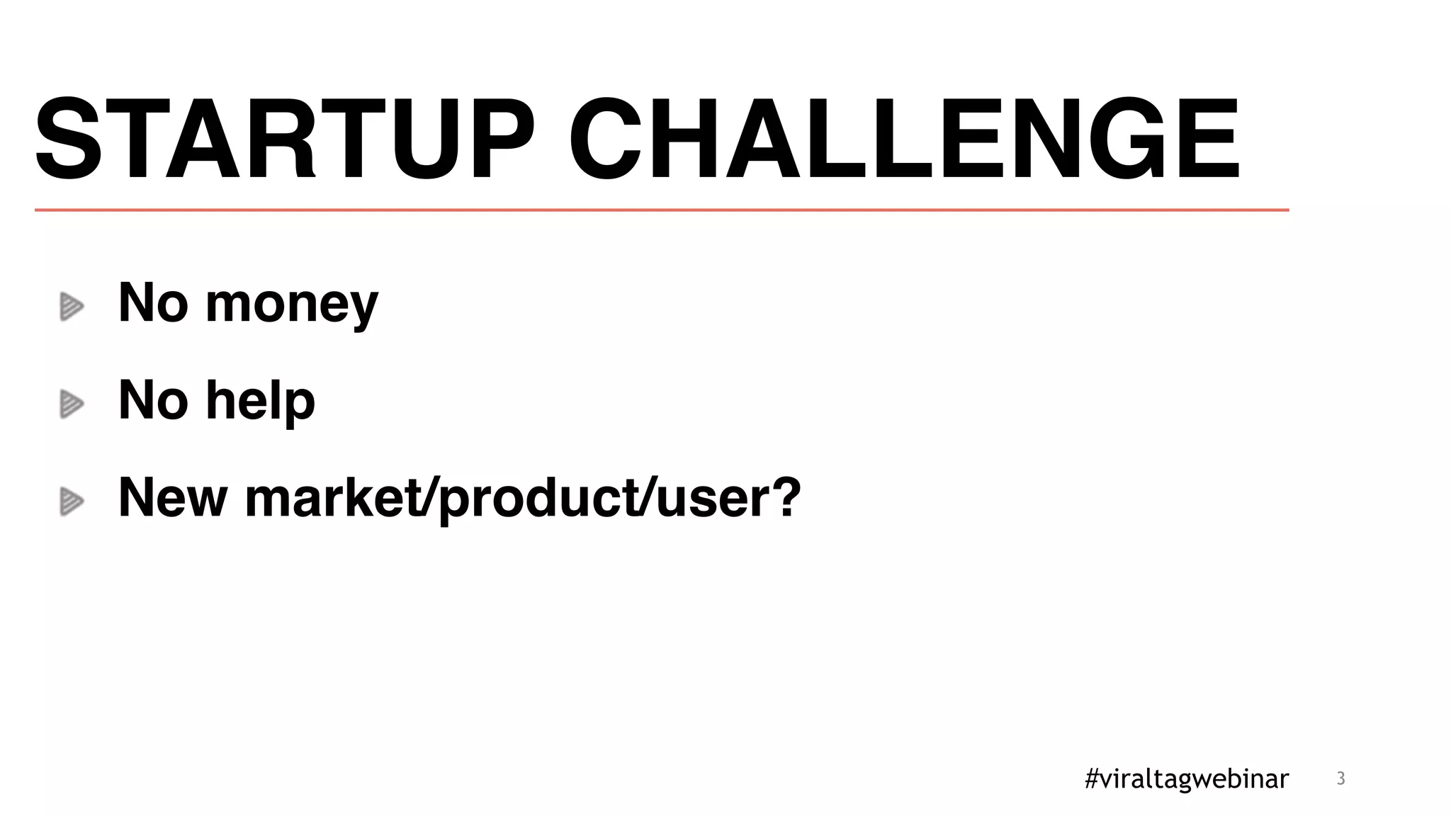 3
STARTUP CHALLENGE
No money
No help
New market/product/user?
#viraltagwebinar
 