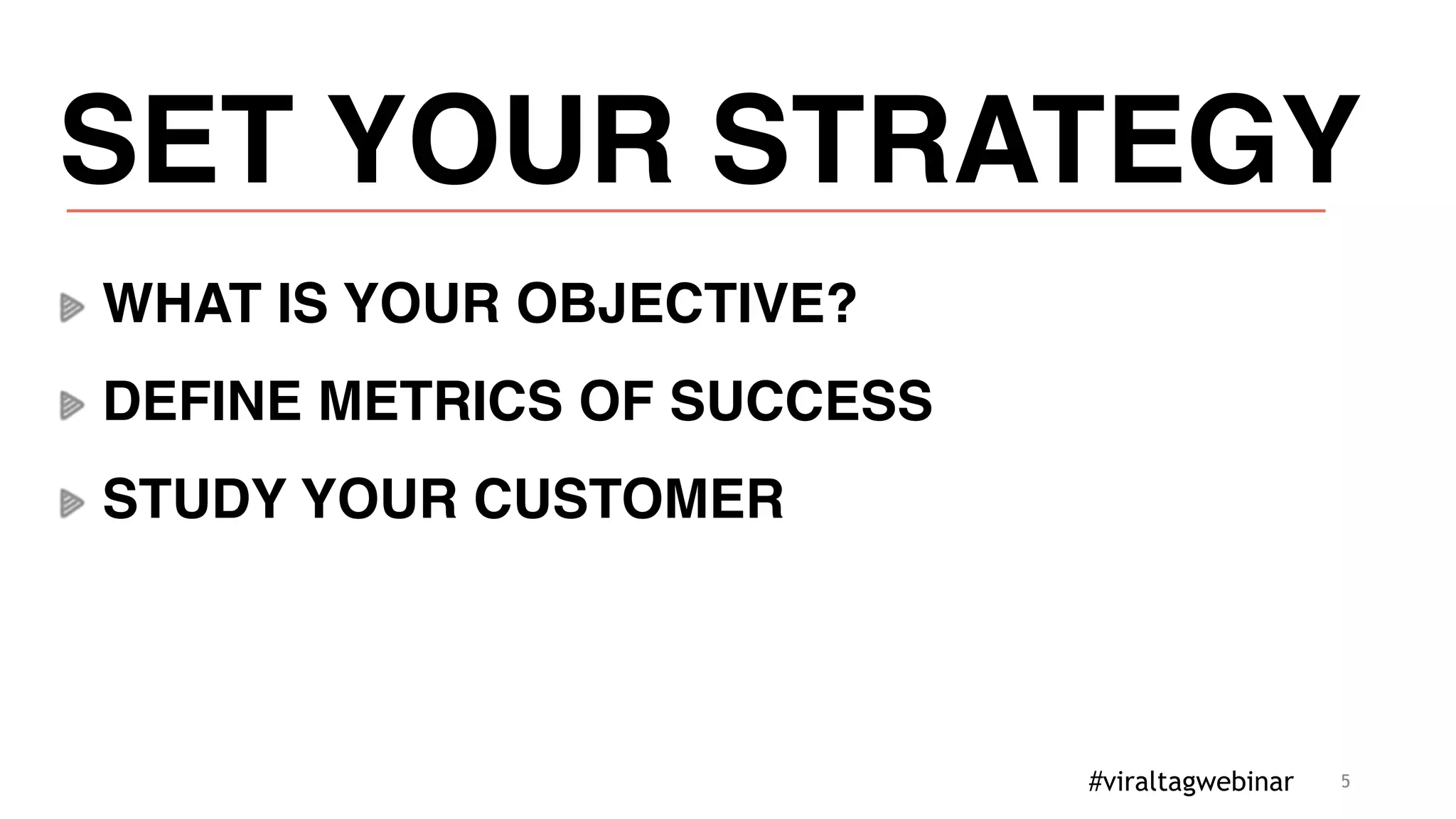 5
SET YOUR STRATEGY
WHAT IS YOUR OBJECTIVE?
DEFINE METRICS OF SUCCESS
STUDY YOUR CUSTOMER
#viraltagwebinar
 
