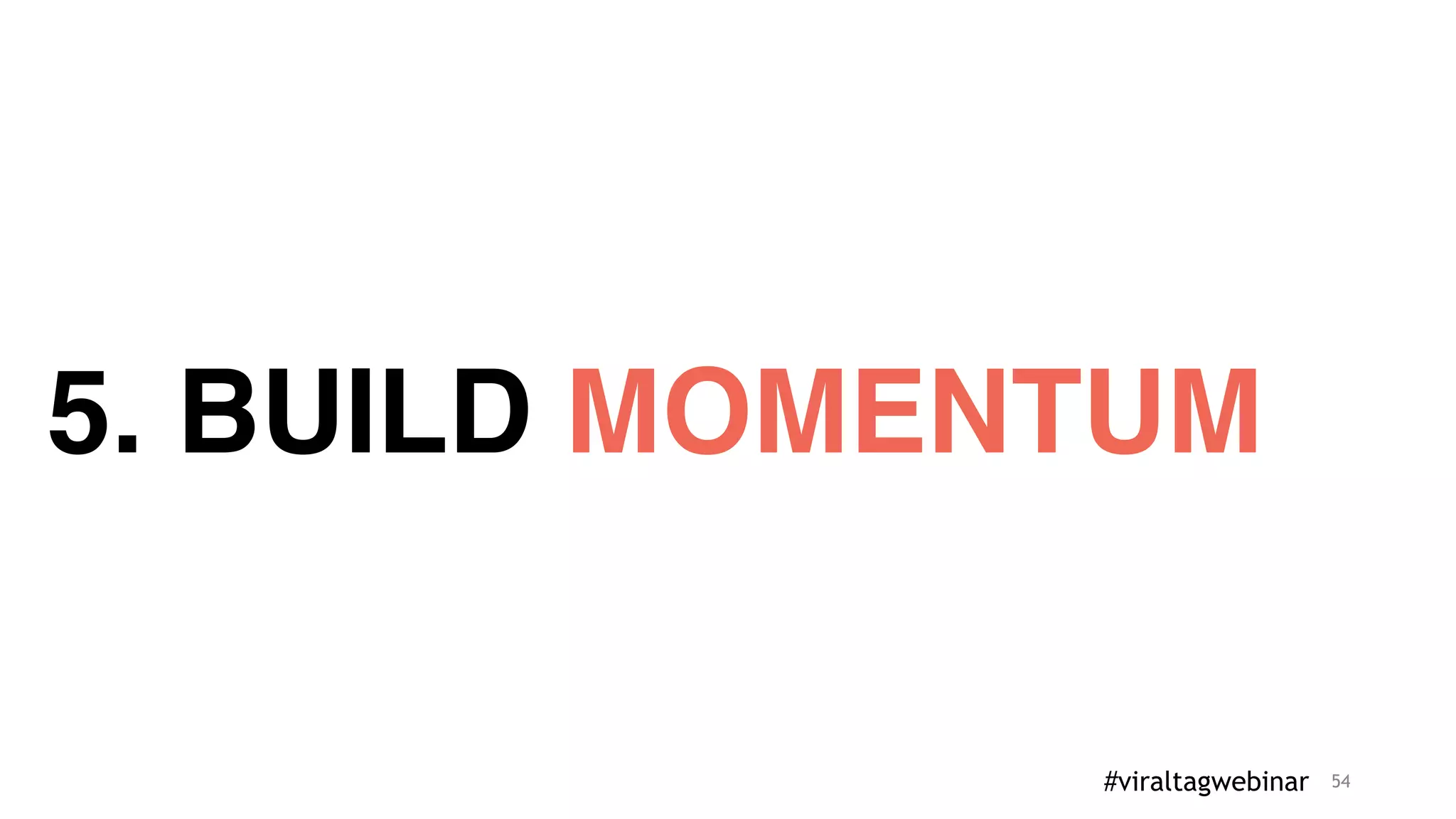 54
5. BUILD MOMENTUM
#viraltagwebinar
 