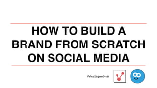 HOW TO BUILD A
BRAND FROM SCRATCH
ON SOCIAL MEDIA
#viraltagwebinar
 