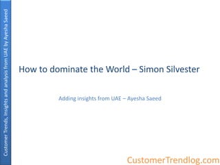 Customer Trends, Insights and analysis from UAE by Ayesha Saeed




                                                                  How to dominate the World – Simon Silvester

                                                                           Adding insights from UAE – Ayesha Saeed




                                                                                                    CustomerTrendlog.com
 