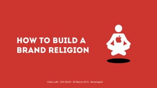 HOW TO BUILD A
BRAND RELIGION
Fabio Lalli - CEO IQUII - 29 Marzo 2015 - #scwnapoli
 
