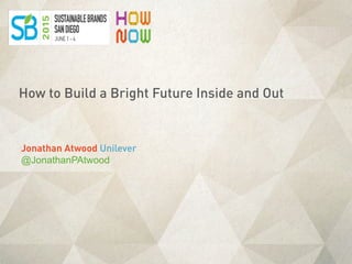 Jonathan Atwood Unilever
@JonathanPAtwood
How to Build a Bright Future Inside and Out
 