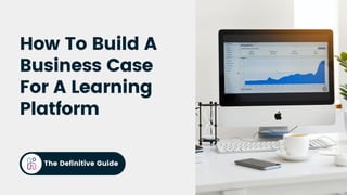 The Definitive Guide
How To Build A
Business Case
For A Learning
Platform
 
