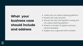 What your
business case
should include
and address
Justify why you need a learning platform.
Present the costs and ROI.
Di...