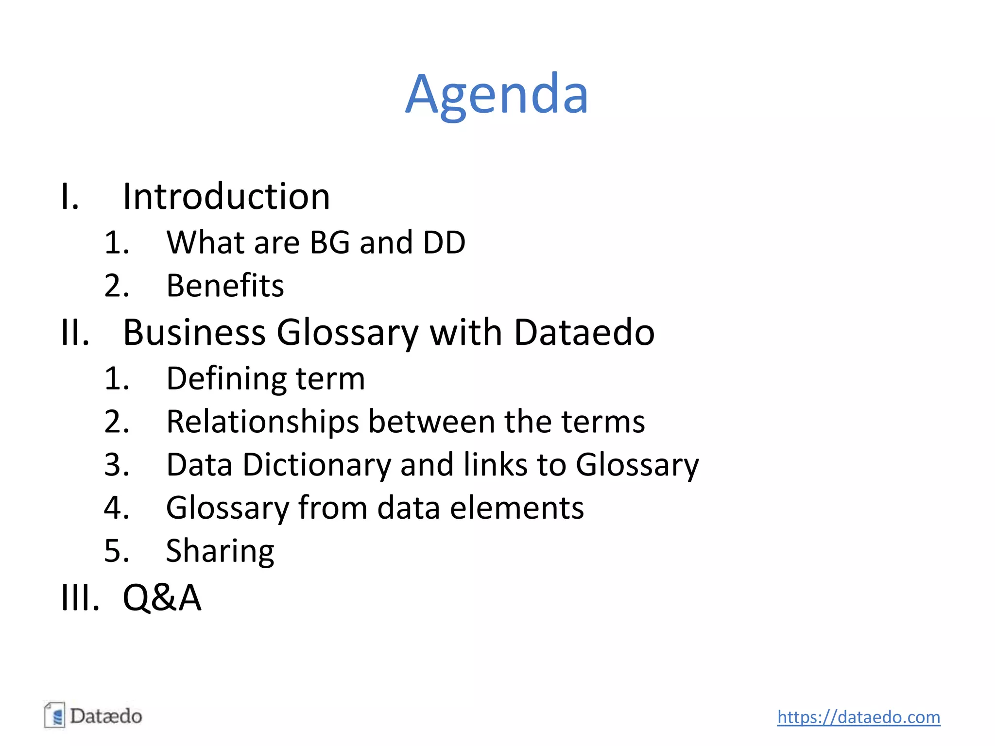 Agenda
I. Introduction
1. What are BG and DD
2. Benefits
II. Business Glossary with Dataedo
1. Defining term
2. Relationships between the terms
3. Data Dictionary and links to Glossary
4. Glossary from data elements
5. Sharing
III. Q&A
https://dataedo.com
 