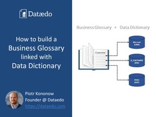 How to build a
Business Glossary
linked with
Data Dictionary
Piotr Kononow
Founder @ Dataedo
https://dataedo.com
 