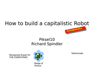 How to build a capitalistic Robot
                                                        fi   c
                                            Sc   i enti



                             Piksel10
                         Richard Spindler

                                                 Testimonials
 Recognized Expert for
 THE COMPUTARZ

                          Badge of
                          Honour
 