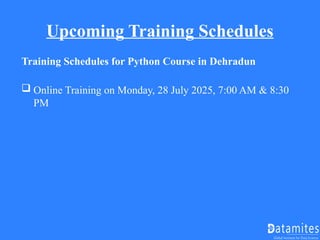 Upcoming Training Schedules
Training Schedules for Python Course in Dehradun
 Online Training on Monday, 28 July 2025, 7:00 AM & 8:30
PM
 