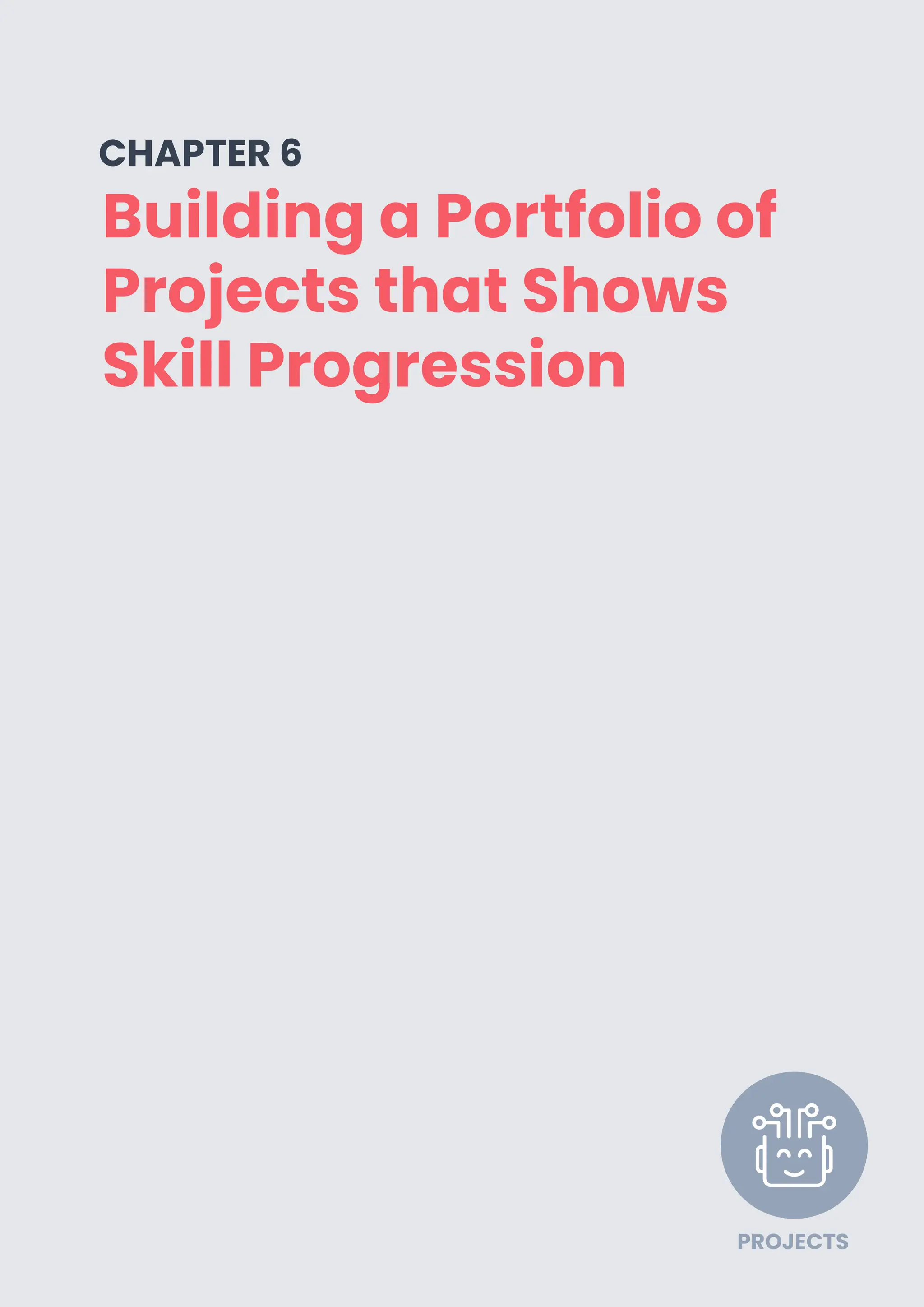 PAGE 21
Building a Portfolio of
Projects that Shows
Skill Progression
CHAPTER 6
PROJECTS
 